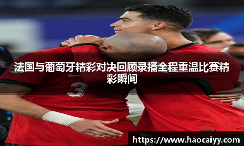 法国与葡萄牙精彩对决回顾录播全程重温比赛精彩瞬间